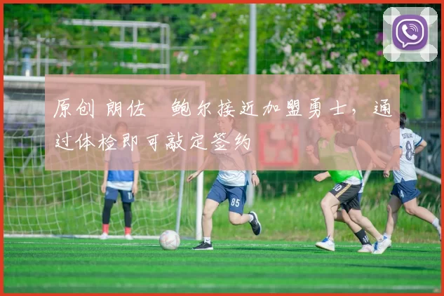 原创 朗佐・鲍尔接近加盟勇士，通过体检即可敲定签约