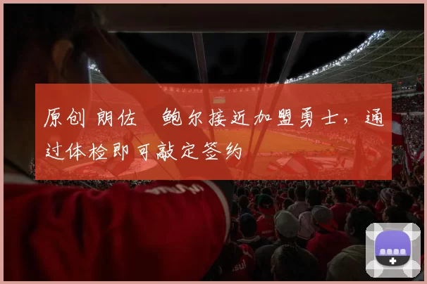 原创 朗佐・鲍尔接近加盟勇士，通过体检即可敲定签约