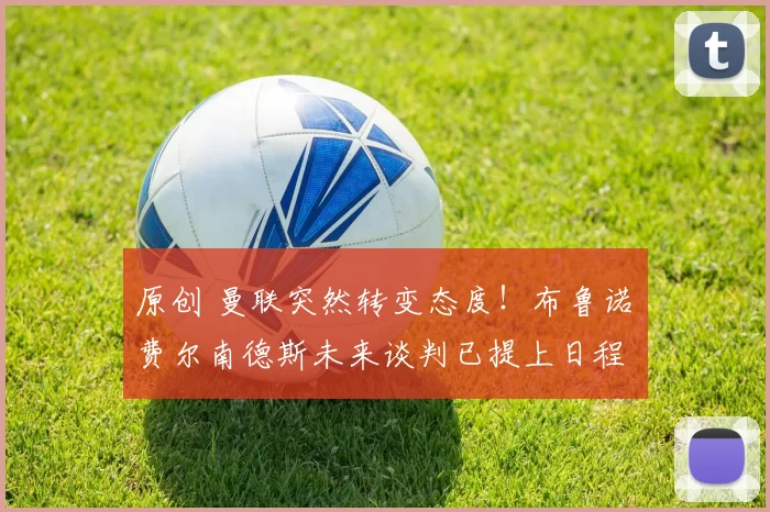 原创 曼联突然转变态度！布鲁诺・费尔南德斯未来谈判已提上日程