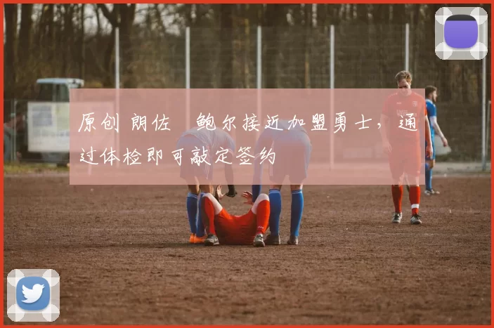 原创 朗佐・鲍尔接近加盟勇士，通过体检即可敲定签约