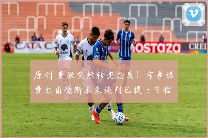 原创 曼联突然转变态度！布鲁诺・费尔南德斯未来谈判已提上日程