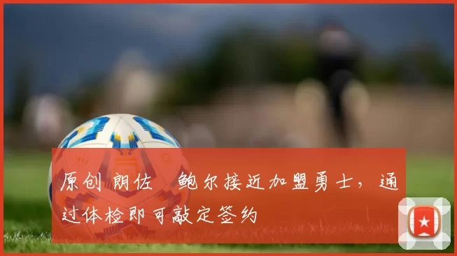 原创 朗佐・鲍尔接近加盟勇士，通过体检即可敲定签约