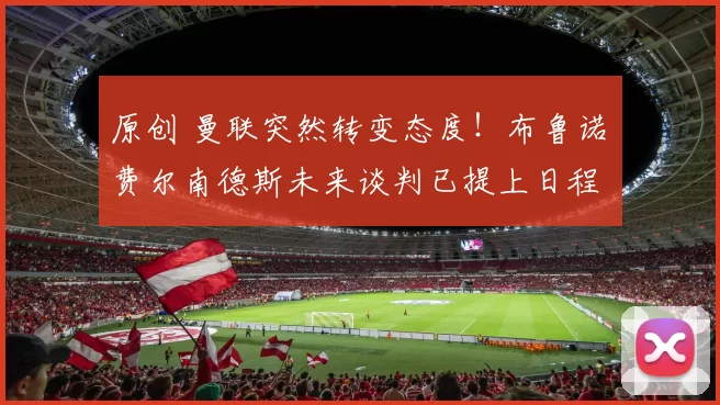 原创 曼联突然转变态度！布鲁诺・费尔南德斯未来谈判已提上日程