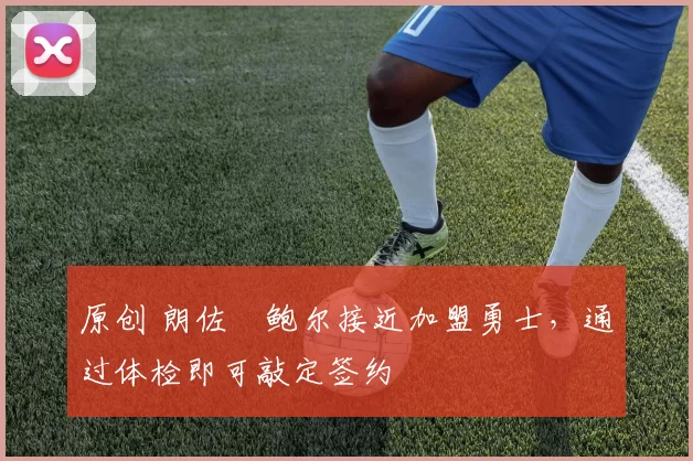 原创 朗佐・鲍尔接近加盟勇士，通过体检即可敲定签约