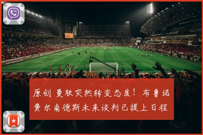 原创 曼联突然转变态度！布鲁诺・费尔南德斯未来谈判已提上日程