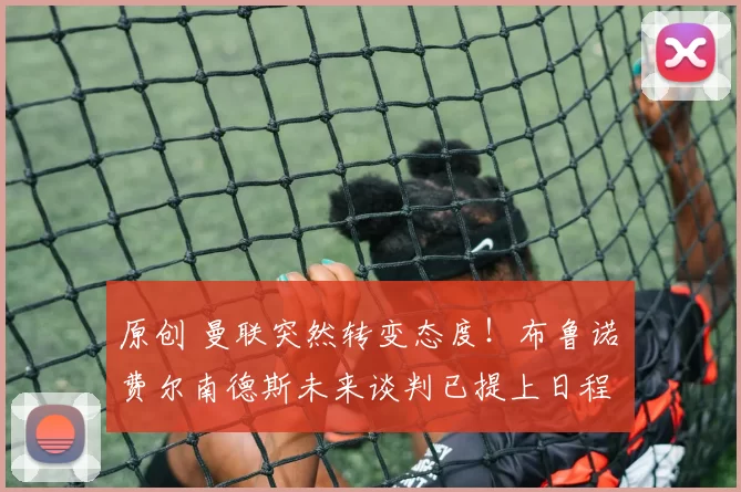 原创 曼联突然转变态度！布鲁诺・费尔南德斯未来谈判已提上日程