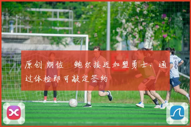 原创 朗佐・鲍尔接近加盟勇士，通过体检即可敲定签约