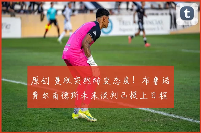原创 曼联突然转变态度！布鲁诺・费尔南德斯未来谈判已提上日程