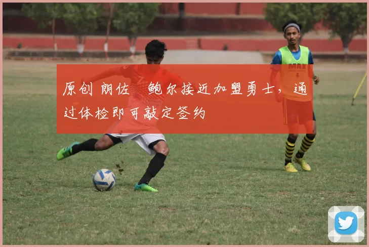 原创 朗佐・鲍尔接近加盟勇士，通过体检即可敲定签约