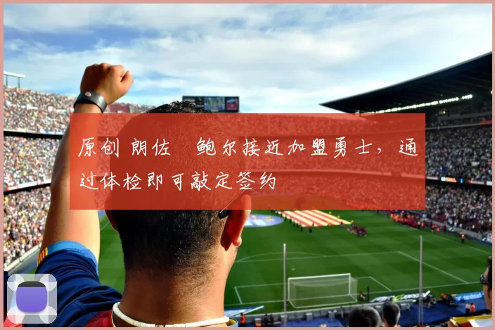 原创 朗佐・鲍尔接近加盟勇士，通过体检即可敲定签约