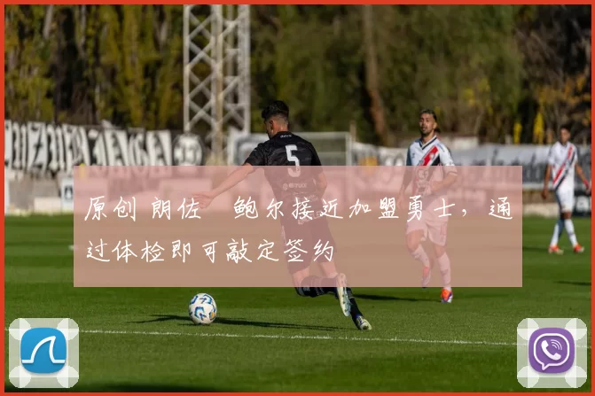 原创 朗佐・鲍尔接近加盟勇士，通过体检即可敲定签约