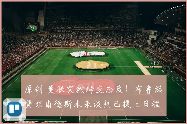 原创 曼联突然转变态度！布鲁诺・费尔南德斯未来谈判已提上日程