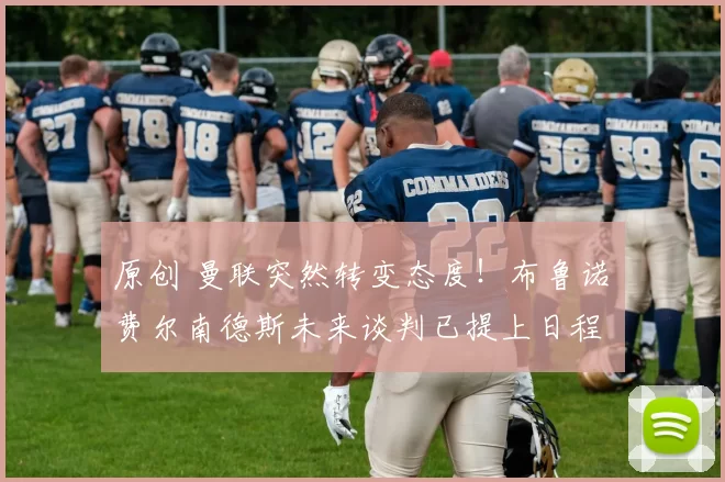 原创 曼联突然转变态度！布鲁诺・费尔南德斯未来谈判已提上日程