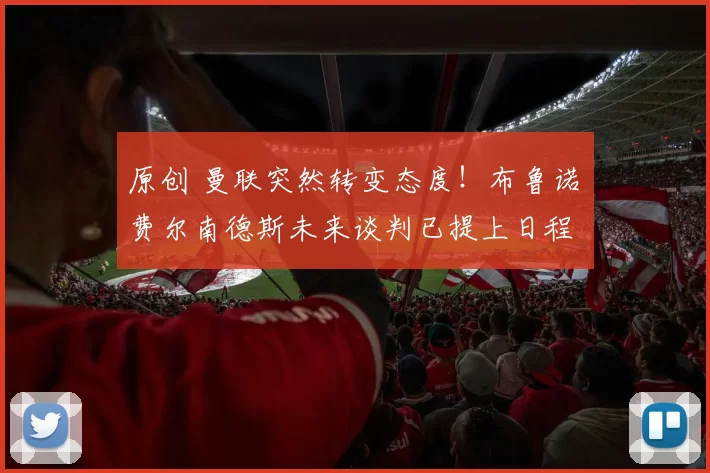原创 曼联突然转变态度！布鲁诺・费尔南德斯未来谈判已提上日程