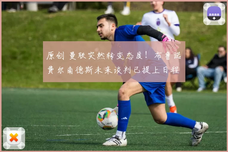 原创 曼联突然转变态度！布鲁诺・费尔南德斯未来谈判已提上日程