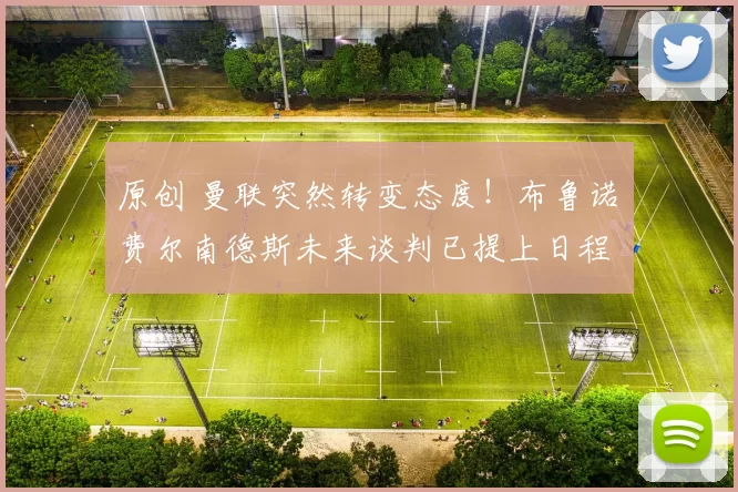 原创 曼联突然转变态度！布鲁诺・费尔南德斯未来谈判已提上日程