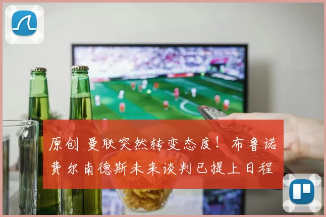 原创 曼联突然转变态度！布鲁诺・费尔南德斯未来谈判已提上日程