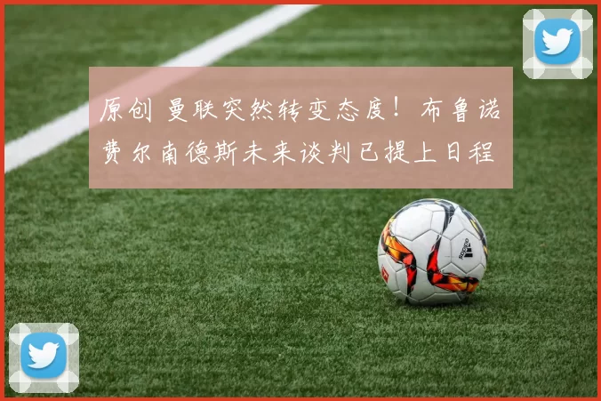 原创 曼联突然转变态度！布鲁诺・费尔南德斯未来谈判已提上日程