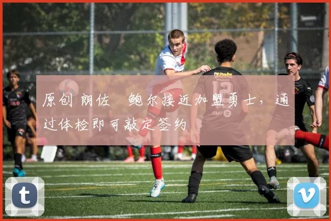 原创 朗佐・鲍尔接近加盟勇士，通过体检即可敲定签约
