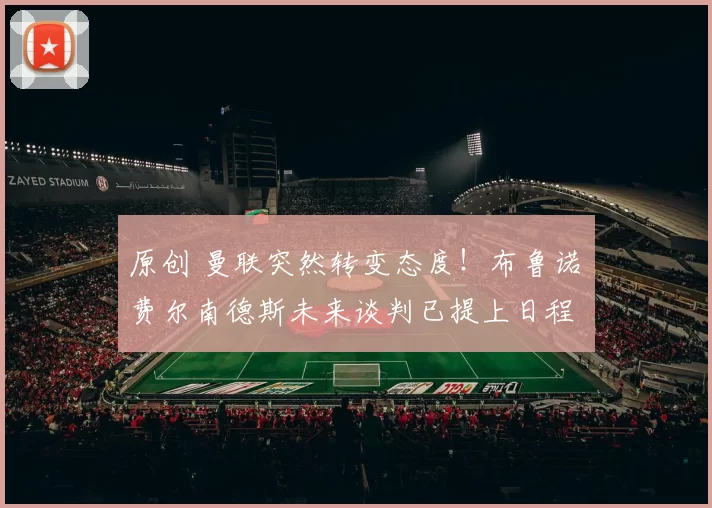 原创 曼联突然转变态度！布鲁诺・费尔南德斯未来谈判已提上日程