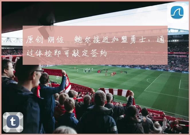 原创 朗佐・鲍尔接近加盟勇士，通过体检即可敲定签约