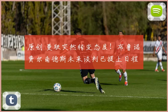 原创 曼联突然转变态度！布鲁诺・费尔南德斯未来谈判已提上日程