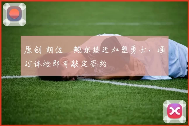 原创 朗佐・鲍尔接近加盟勇士，通过体检即可敲定签约