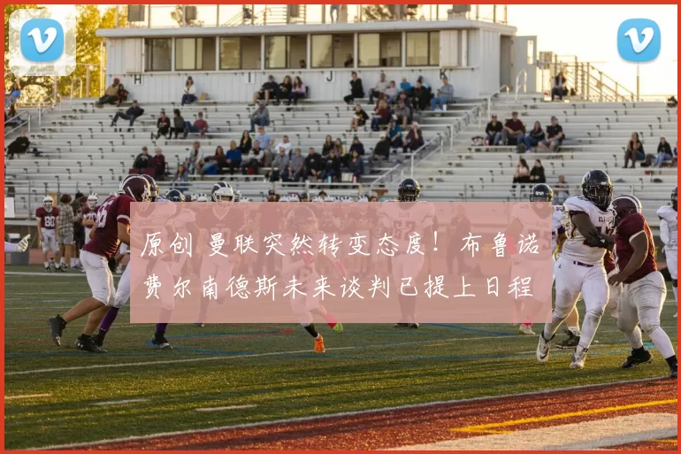 原创 曼联突然转变态度！布鲁诺・费尔南德斯未来谈判已提上日程