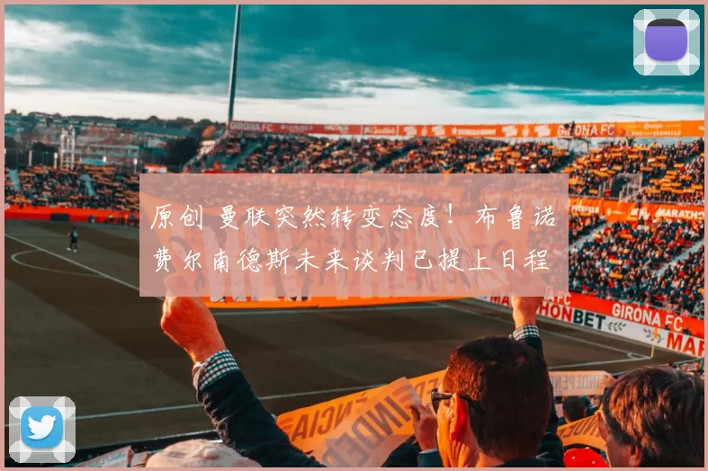 原创 曼联突然转变态度！布鲁诺・费尔南德斯未来谈判已提上日程