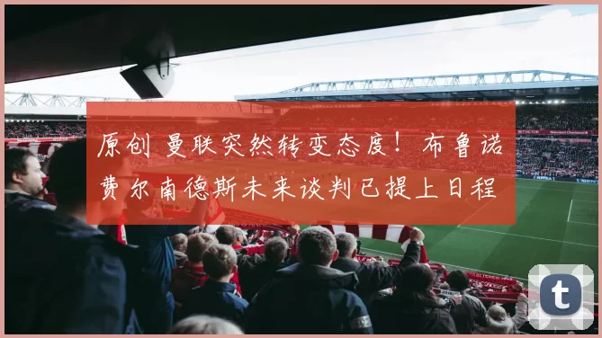 原创 曼联突然转变态度！布鲁诺・费尔南德斯未来谈判已提上日程