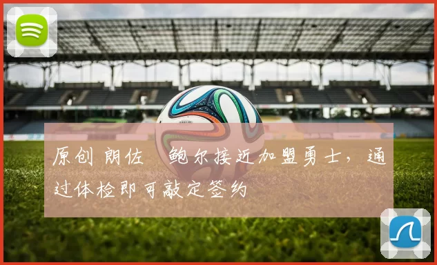 原创 朗佐・鲍尔接近加盟勇士，通过体检即可敲定签约