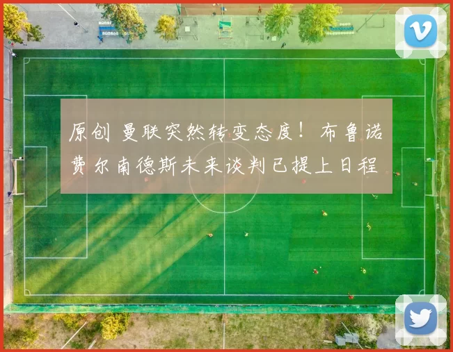 原创 曼联突然转变态度！布鲁诺・费尔南德斯未来谈判已提上日程