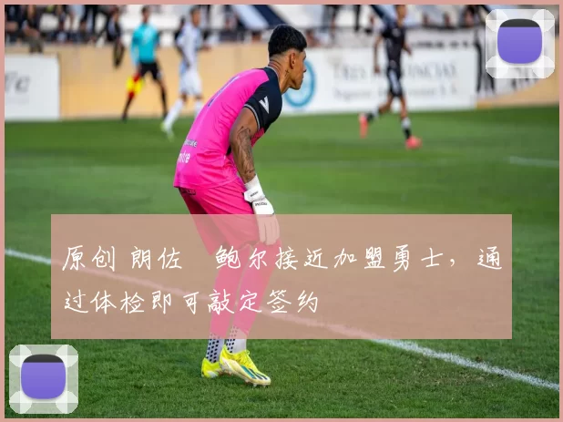 原创 朗佐・鲍尔接近加盟勇士，通过体检即可敲定签约