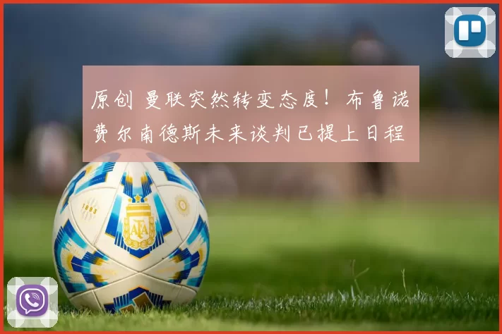 原创 曼联突然转变态度！布鲁诺・费尔南德斯未来谈判已提上日程