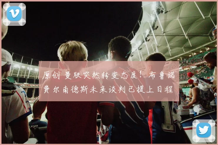 原创 曼联突然转变态度！布鲁诺・费尔南德斯未来谈判已提上日程