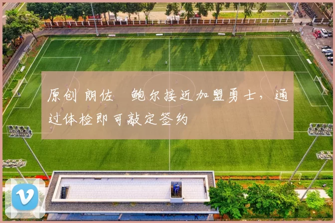 原创 朗佐・鲍尔接近加盟勇士，通过体检即可敲定签约