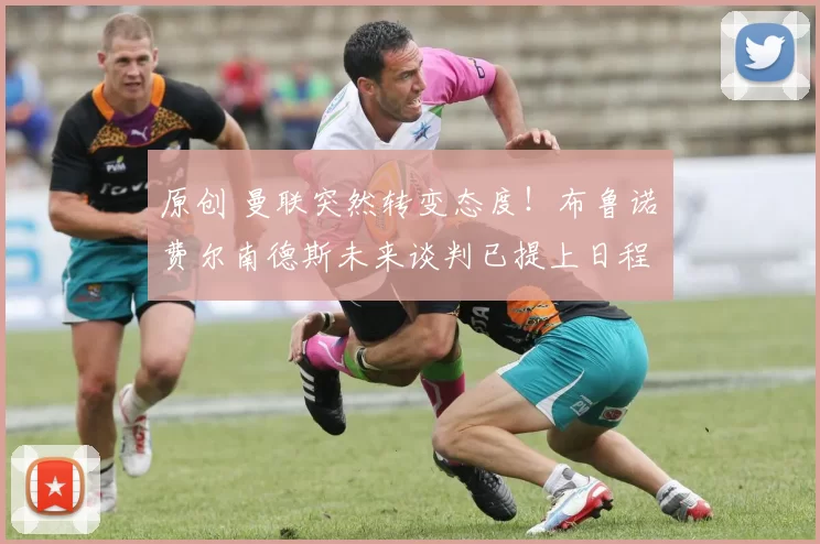 原创 曼联突然转变态度！布鲁诺・费尔南德斯未来谈判已提上日程