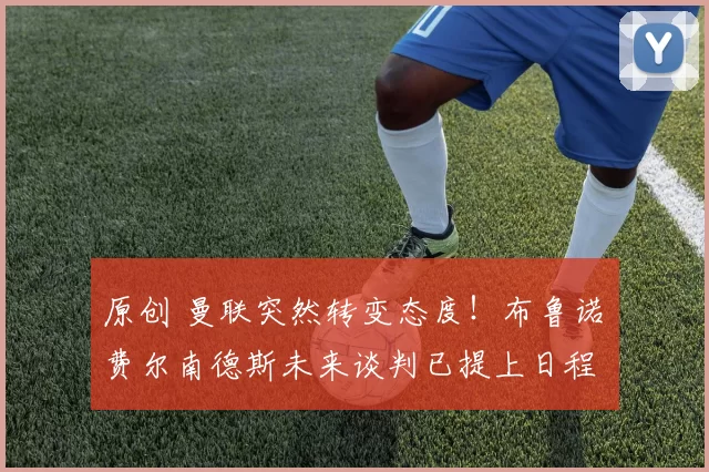 原创 曼联突然转变态度！布鲁诺・费尔南德斯未来谈判已提上日程