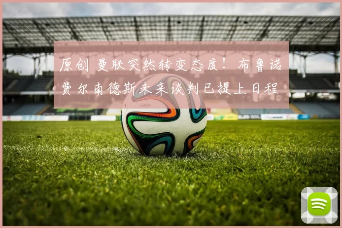 原创 曼联突然转变态度！布鲁诺・费尔南德斯未来谈判已提上日程