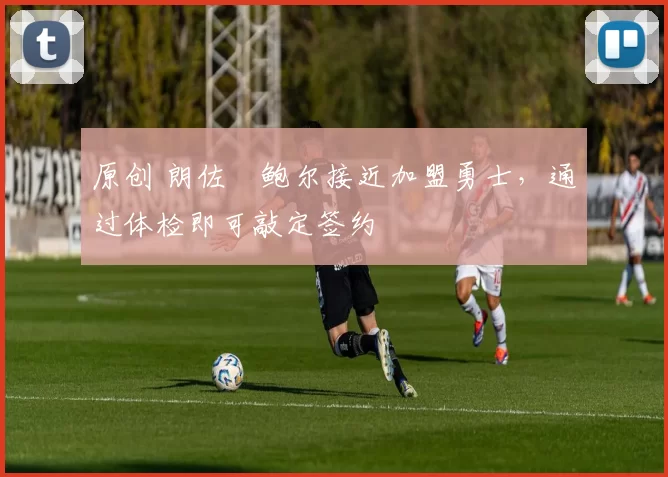 原创 朗佐・鲍尔接近加盟勇士，通过体检即可敲定签约