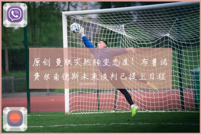 原创 曼联突然转变态度！布鲁诺・费尔南德斯未来谈判已提上日程