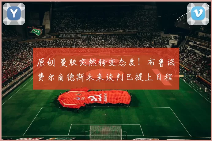 原创 曼联突然转变态度！布鲁诺・费尔南德斯未来谈判已提上日程