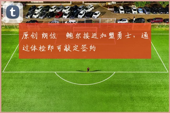 原创 朗佐・鲍尔接近加盟勇士，通过体检即可敲定签约