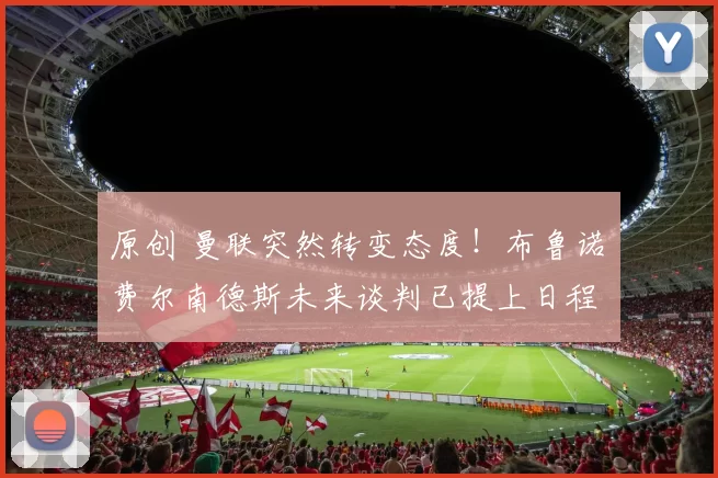 原创 曼联突然转变态度！布鲁诺・费尔南德斯未来谈判已提上日程