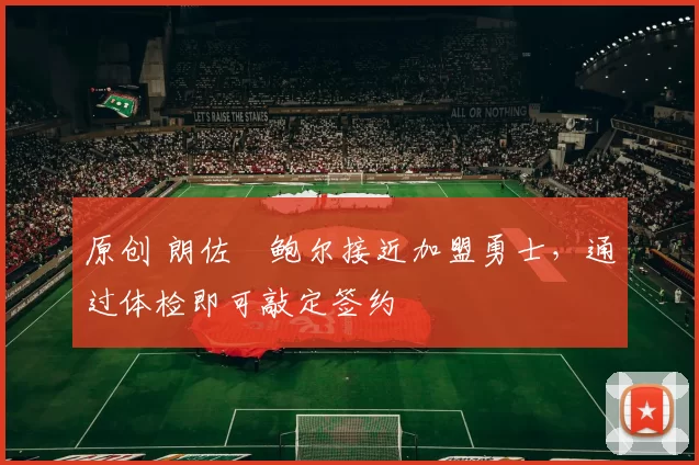 原创 朗佐・鲍尔接近加盟勇士，通过体检即可敲定签约