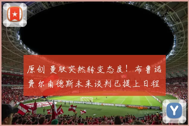 原创 曼联突然转变态度！布鲁诺・费尔南德斯未来谈判已提上日程