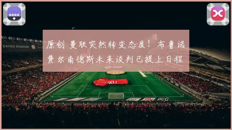 原创 曼联突然转变态度！布鲁诺・费尔南德斯未来谈判已提上日程