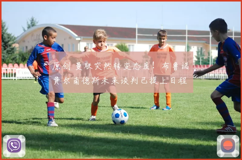 原创 曼联突然转变态度！布鲁诺・费尔南德斯未来谈判已提上日程