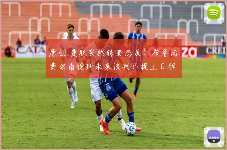 原创 曼联突然转变态度！布鲁诺・费尔南德斯未来谈判已提上日程