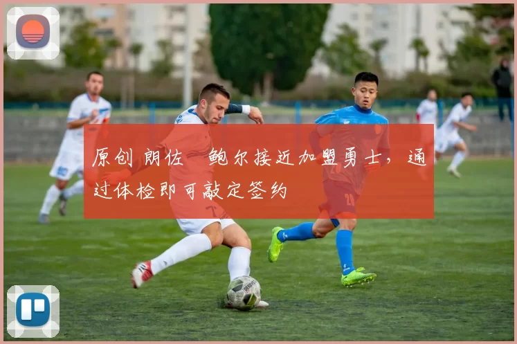 原创 朗佐・鲍尔接近加盟勇士，通过体检即可敲定签约